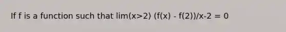 If f is a function such that lim(x>2) (f(x) - f(2))/x-2 = 0