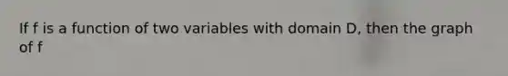 If f is a function of two variables with domain D, then the graph of f