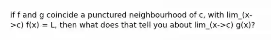 if f and g coincide a punctured neighbourhood of c, with lim_(x->c) f(x) = L, then what does that tell you about lim_(x->c) g(x)?