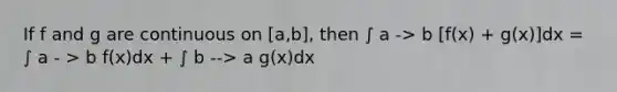 If f and g are continuous on [a,b], then ∫ a -> b [f(x) + g(x)]dx = ∫ a - > b f(x)dx + ∫ b --> a g(x)dx