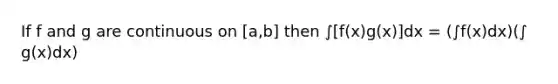 If f and g are continuous on [a,b] then ∫[f(x)g(x)]dx = (∫f(x)dx)(∫ g(x)dx)