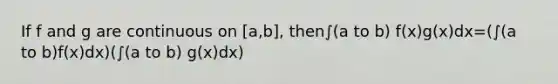 If f and g are continuous on [a,b], then∫(a to b) f(x)g(x)dx=(∫(a to b)f(x)dx)(∫(a to b) g(x)dx)