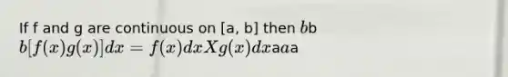 If f and g are continuous on [a, b] then bb b [f(x)g(x)]dx= f(x)dx X g(x)dxaaa