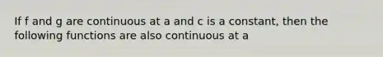 If f and g are continuous at a and c is a constant, then the following functions are also continuous at a