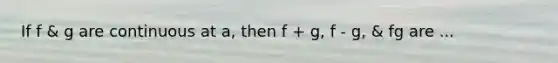 If f & g are continuous at a, then f + g, f - g, & fg are ...