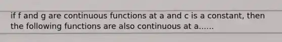 if f and g are continuous functions at a and c is a constant, then the following functions are also continuous at a......