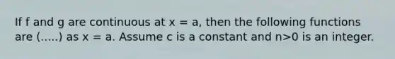 If f and g are continuous at x = a, then the following functions are (.....) as x = a. Assume c is a constant and n>0 is an integer.