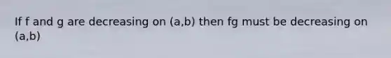 If f and g are decreasing on (a,b) then fg must be decreasing on (a,b)