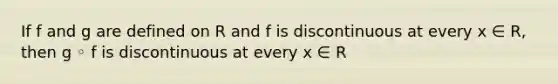 If f and g are defined on R and f is discontinuous at every x ∈ R, then g ◦ f is discontinuous at every x ∈ R