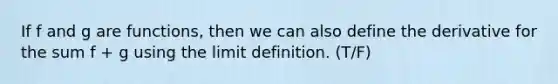 If f and g are functions, then we can also define the derivative for the sum f + g using the limit definition. (T/F)