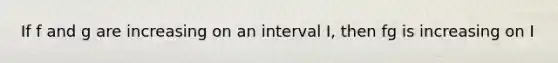 If f and g are increasing on an interval I, then fg is increasing on I