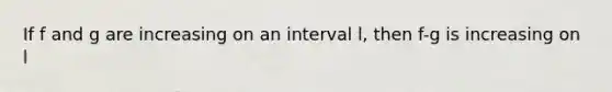 If f and g are increasing on an interval l, then f-g is increasing on l