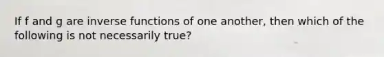 If f and g are inverse functions of one another, then which of the following is not necessarily true?