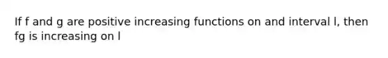 If f and g are positive increasing functions on and interval l, then fg is increasing on l