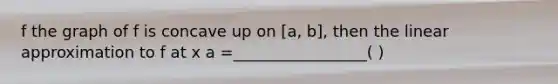 f the graph of f is concave up on [a, b], then the linear approximation to f at x a =_________________( )