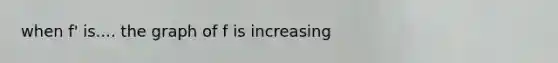 when f' is.... the graph of f is increasing