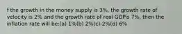 f the growth in the money supply is 3%, the growth rate of velocity is 2% and the growth rate of real GDPis 7%, then the inflation rate will be:(a) 1%(b) 2%(c)-2%(d) 6%