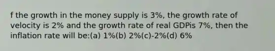 f the growth in the money supply is 3%, the growth rate of velocity is 2% and the growth rate of real GDPis 7%, then the inflation rate will be:(a) 1%(b) 2%(c)-2%(d) 6%