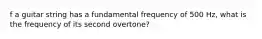 f a guitar string has a fundamental frequency of 500 Hz, what is the frequency of its second overtone?