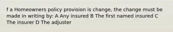 f a Homeowners policy provision is change, the change must be made in writing by: A Any insured B The first named insured C The insurer D The adjuster