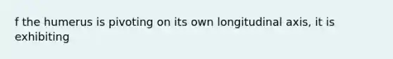 f the humerus is pivoting on its own longitudinal axis, it is exhibiting