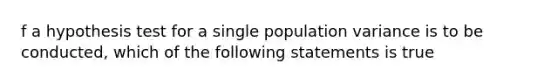 f a hypothesis test for a single population variance is to be conducted, which of the following statements is true