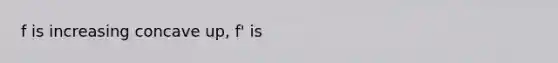 f is increasing concave up, f' is