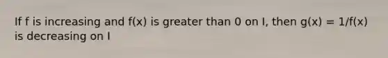 If f is increasing and f(x) is greater than 0 on I, then g(x) = 1/f(x) is decreasing on I