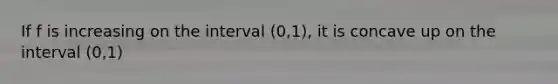 If f is increasing on the interval (0,1), it is concave up on the interval (0,1)