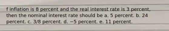 f inflation is 8 percent and the real interest rate is 3 percent, then the nominal interest rate should be a. 5 percent. b. 24 percent. c. 3/8 percent. d. −5 percent. e. 11 percent.