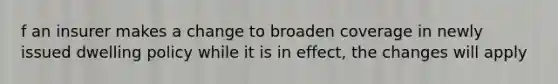 f an insurer makes a change to broaden coverage in newly issued dwelling policy while it is in effect, the changes will apply