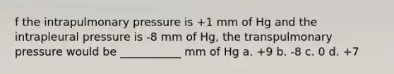 f the intrapulmonary pressure is +1 mm of Hg and the intrapleural pressure is -8 mm of Hg, the transpulmonary pressure would be ___________ mm of Hg a. +9 b. -8 c. 0 d. +7