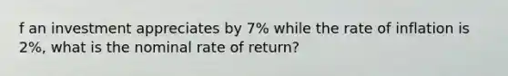 f an investment appreciates by 7% while the rate of inflation is 2%, what is the nominal rate of return?