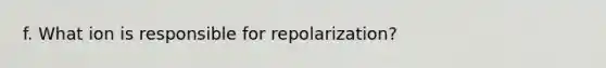 f. What ion is responsible for repolarization?