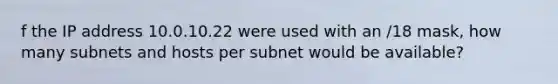 f the IP address 10.0.10.22 were used with an /18 mask, how many subnets and hosts per subnet would be available?