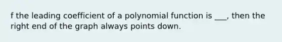 f the leading coefficient of a polynomial function is ___, then the right end of the graph always points down.