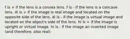 f is + if the lens is a convex lens. f is - if the lens is a concave lens. di is + if the image is real image and located on the opposite side of the lens. di is - if the image is virtual image and located on the object's side of the lens. hi is + if the image is upright or virtual image. hi is - if the image an inverted image (and therefore, also real)