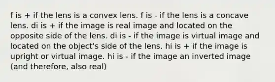 f is + if the lens is a convex lens. f is - if the lens is a concave lens. di is + if the image is real image and located on the opposite side of the lens. di is - if the image is virtual image and located on the object's side of the lens. hi is + if the image is upright or virtual image. hi is - if the image an inverted image (and therefore, also real)