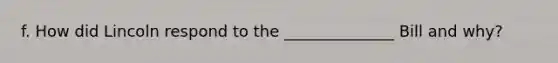 f. How did Lincoln respond to the ______________ Bill and why?