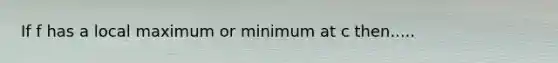 If f has a local maximum or minimum at c then.....