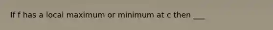 If f has a local maximum or minimum at c then ___