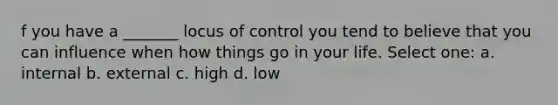 f you have a _______ locus of control you tend to believe that you can influence when how things go in your life. Select one: a. internal b. external c. high d. low