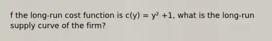 f the long-run cost function is c(y) = y² +1, what is the long-run supply curve of the firm?