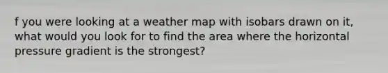 f you were looking at a weather map with isobars drawn on it, what would you look for to find the area where the horizontal pressure gradient is the strongest?