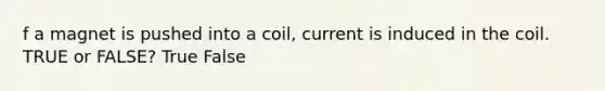 f a magnet is pushed into a coil, current is induced in the coil. TRUE or FALSE? True False