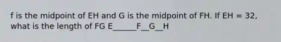 f is the midpoint of EH and G is the midpoint of FH. If EH = 32, what is the length of FG E______F__G__H