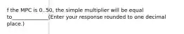 f the MPC is 0..50​, the simple multiplier will be equal to______________(Enter your response rounded to one decimal​ place.)