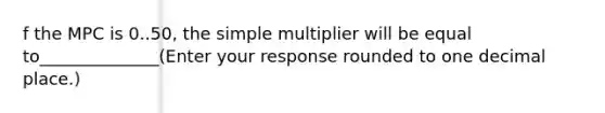 f the MPC is 0..50​, the simple multiplier will be equal to______________(Enter your response rounded to one decimal​ place.)