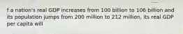 f a nation's real GDP increases from 100 billion to 106 billion and its population jumps from 200 million to 212 million, its real GDP per capita will