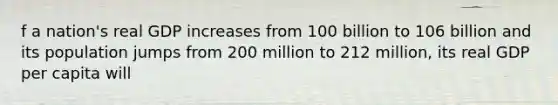 f a nation's real GDP increases from 100 billion to 106 billion and its population jumps from 200 million to 212 million, its real GDP per capita will